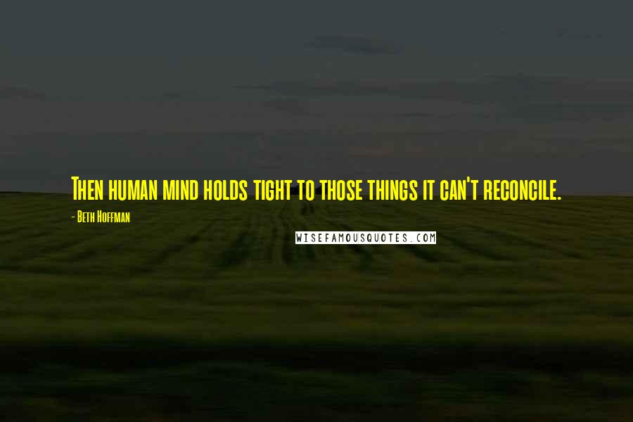 Beth Hoffman Quotes: Then human mind holds tight to those things it can't reconcile.