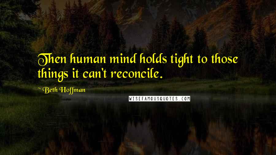 Beth Hoffman Quotes: Then human mind holds tight to those things it can't reconcile.