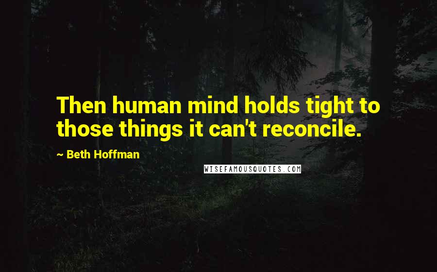 Beth Hoffman Quotes: Then human mind holds tight to those things it can't reconcile.