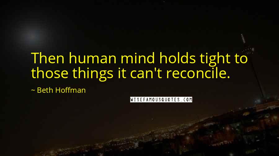 Beth Hoffman Quotes: Then human mind holds tight to those things it can't reconcile.