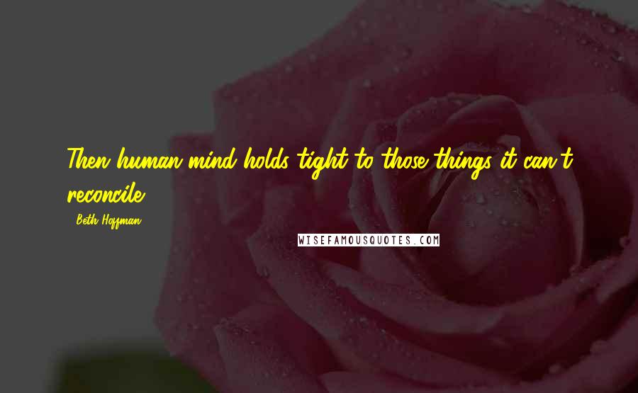 Beth Hoffman Quotes: Then human mind holds tight to those things it can't reconcile.