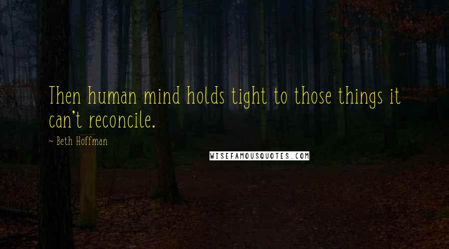 Beth Hoffman Quotes: Then human mind holds tight to those things it can't reconcile.