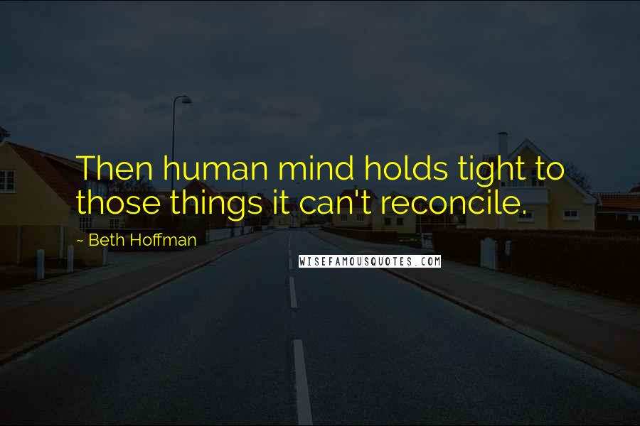 Beth Hoffman Quotes: Then human mind holds tight to those things it can't reconcile.