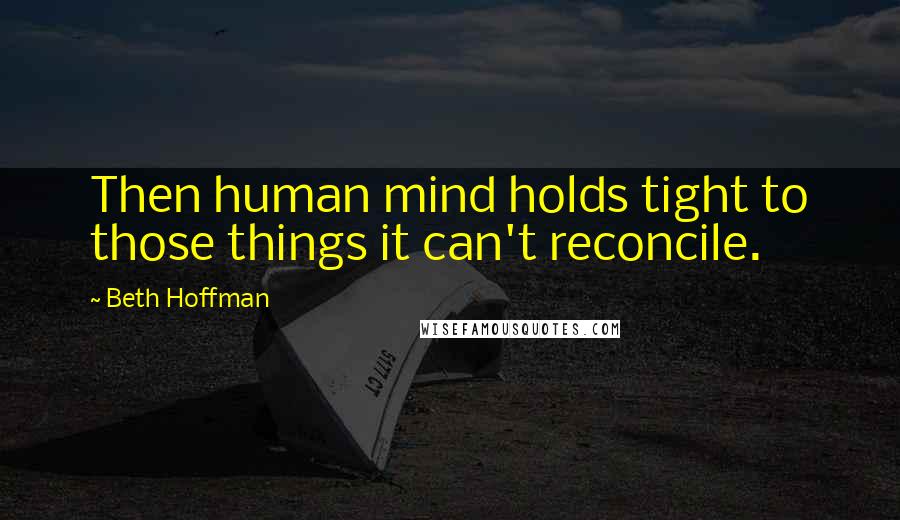 Beth Hoffman Quotes: Then human mind holds tight to those things it can't reconcile.