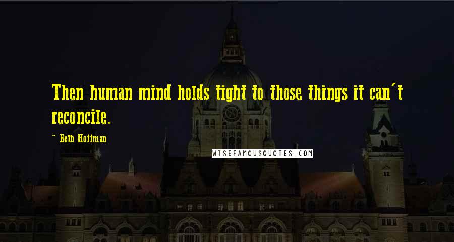 Beth Hoffman Quotes: Then human mind holds tight to those things it can't reconcile.