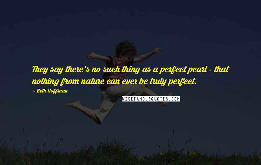 Beth Hoffman Quotes: They say there's no such thing as a perfect pearl - that nothing from nature can ever be truly perfect.