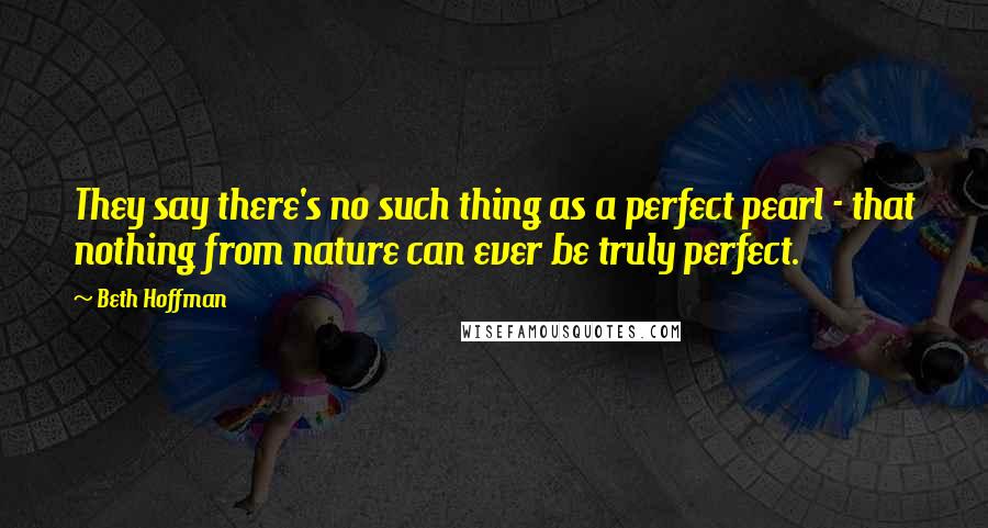 Beth Hoffman Quotes: They say there's no such thing as a perfect pearl - that nothing from nature can ever be truly perfect.