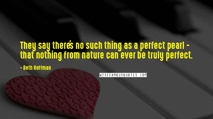 Beth Hoffman Quotes: They say there's no such thing as a perfect pearl - that nothing from nature can ever be truly perfect.