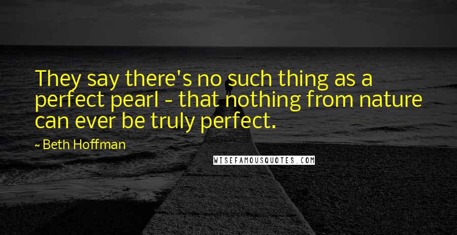 Beth Hoffman Quotes: They say there's no such thing as a perfect pearl - that nothing from nature can ever be truly perfect.