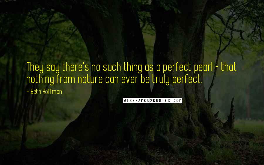 Beth Hoffman Quotes: They say there's no such thing as a perfect pearl - that nothing from nature can ever be truly perfect.