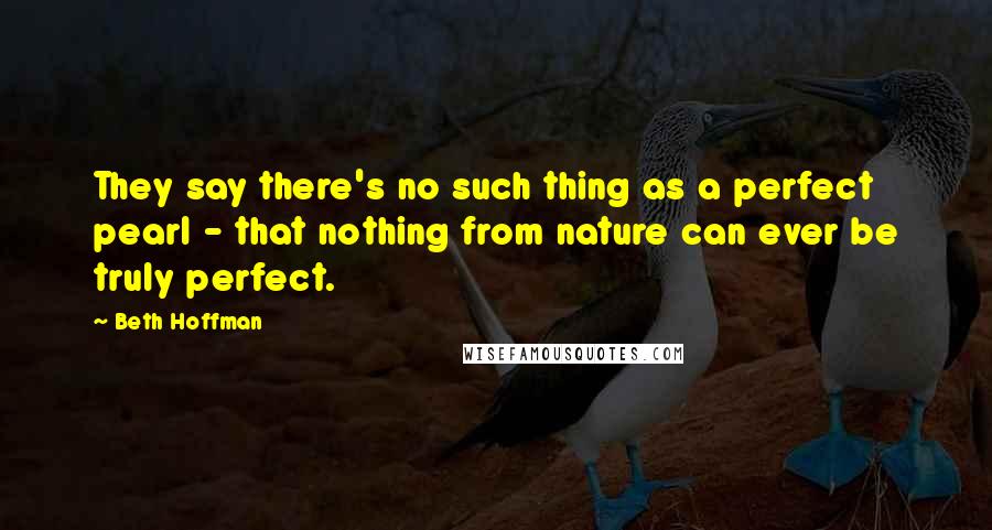 Beth Hoffman Quotes: They say there's no such thing as a perfect pearl - that nothing from nature can ever be truly perfect.