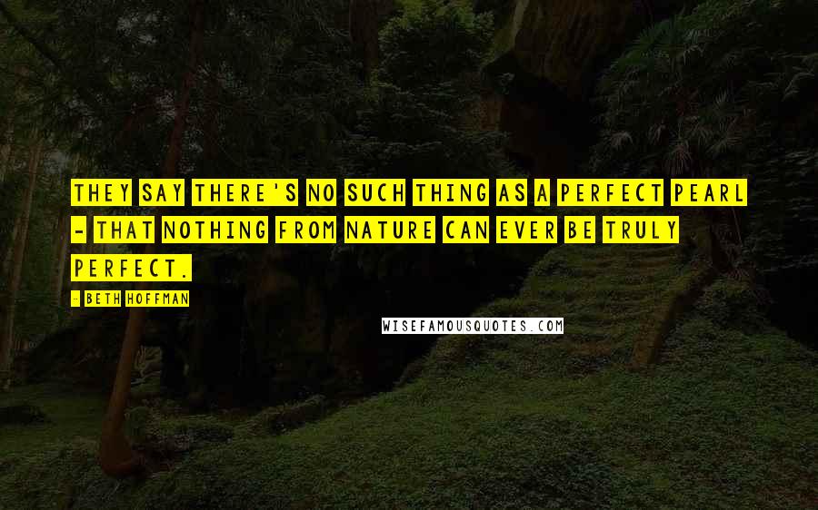 Beth Hoffman Quotes: They say there's no such thing as a perfect pearl - that nothing from nature can ever be truly perfect.