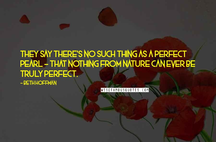 Beth Hoffman Quotes: They say there's no such thing as a perfect pearl - that nothing from nature can ever be truly perfect.