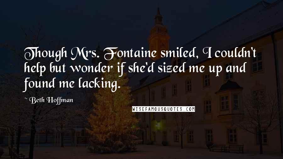 Beth Hoffman Quotes: Though Mrs. Fontaine smiled, I couldn't help but wonder if she'd sized me up and found me lacking.