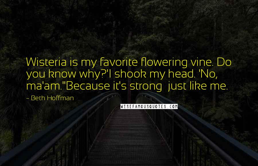 Beth Hoffman Quotes: Wisteria is my favorite flowering vine. Do you know why?'I shook my head. 'No, ma'am.''Because it's strong  just like me.