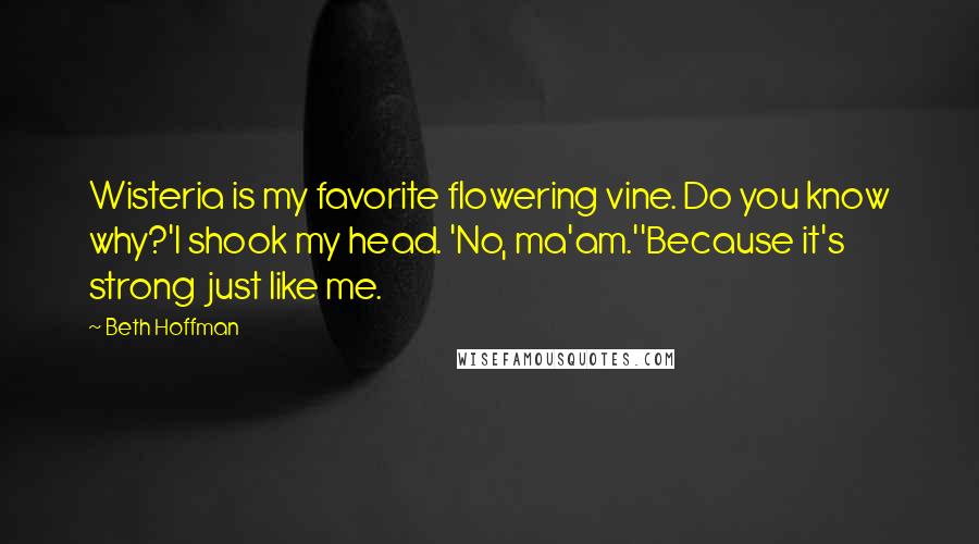 Beth Hoffman Quotes: Wisteria is my favorite flowering vine. Do you know why?'I shook my head. 'No, ma'am.''Because it's strong  just like me.