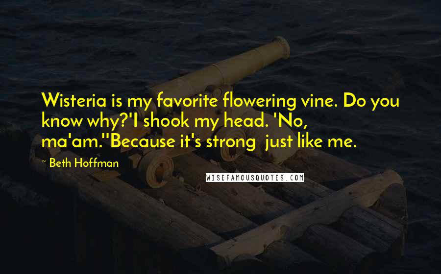 Beth Hoffman Quotes: Wisteria is my favorite flowering vine. Do you know why?'I shook my head. 'No, ma'am.''Because it's strong  just like me.