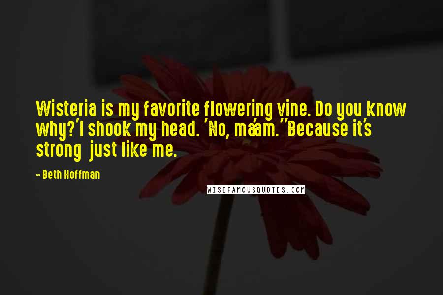 Beth Hoffman Quotes: Wisteria is my favorite flowering vine. Do you know why?'I shook my head. 'No, ma'am.''Because it's strong  just like me.