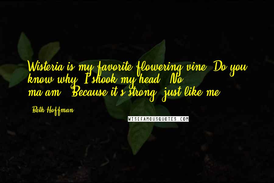 Beth Hoffman Quotes: Wisteria is my favorite flowering vine. Do you know why?'I shook my head. 'No, ma'am.''Because it's strong  just like me.