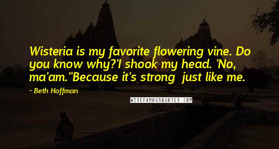 Beth Hoffman Quotes: Wisteria is my favorite flowering vine. Do you know why?'I shook my head. 'No, ma'am.''Because it's strong  just like me.