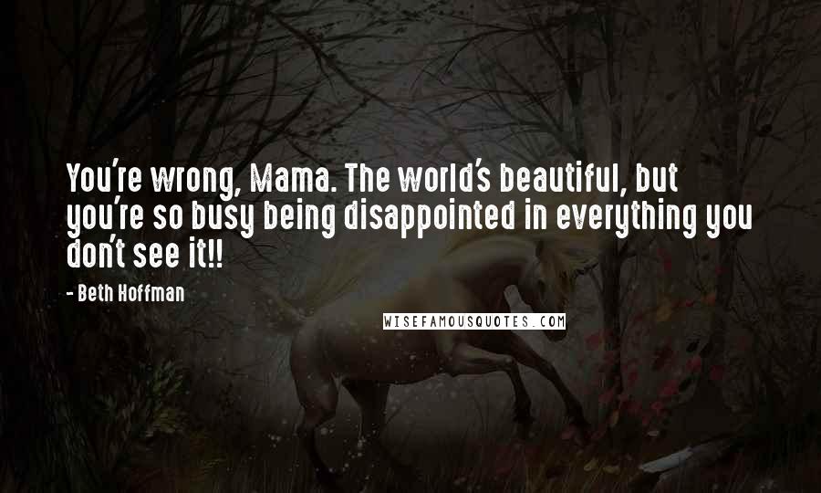 Beth Hoffman Quotes: You're wrong, Mama. The world's beautiful, but you're so busy being disappointed in everything you don't see it!!