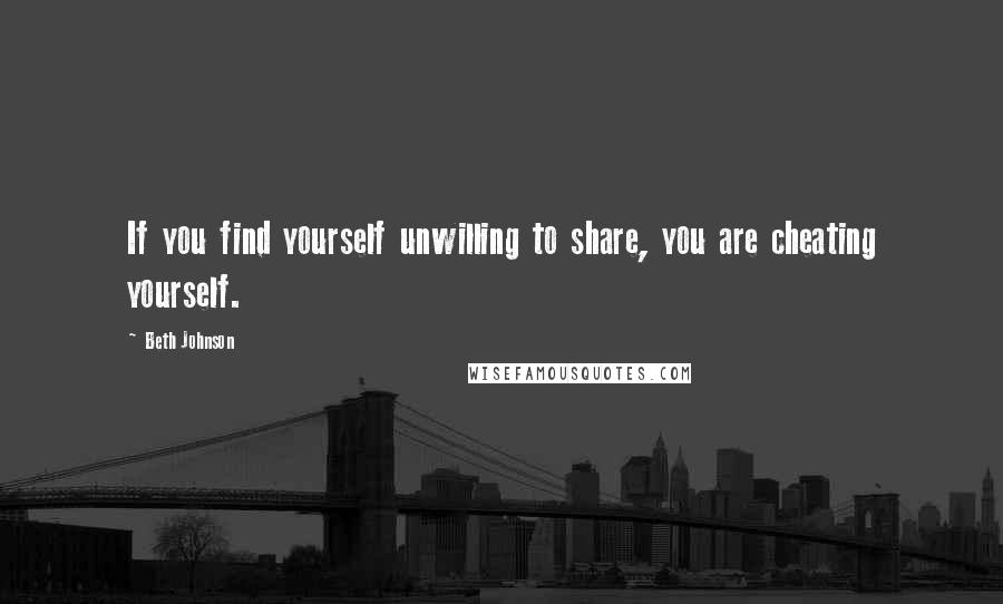 Beth Johnson Quotes: If you find yourself unwilling to share, you are cheating yourself.