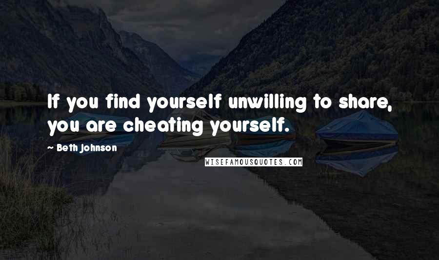 Beth Johnson Quotes: If you find yourself unwilling to share, you are cheating yourself.