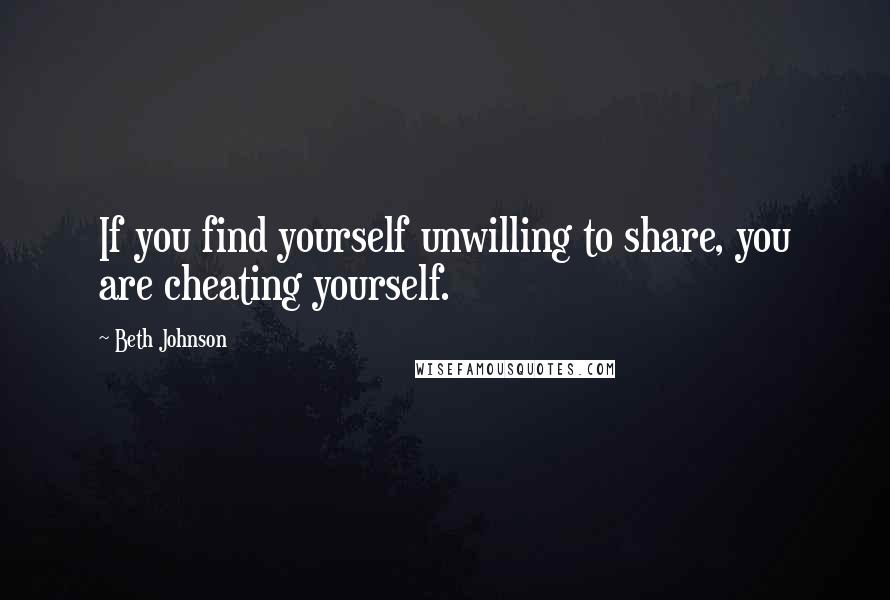 Beth Johnson Quotes: If you find yourself unwilling to share, you are cheating yourself.