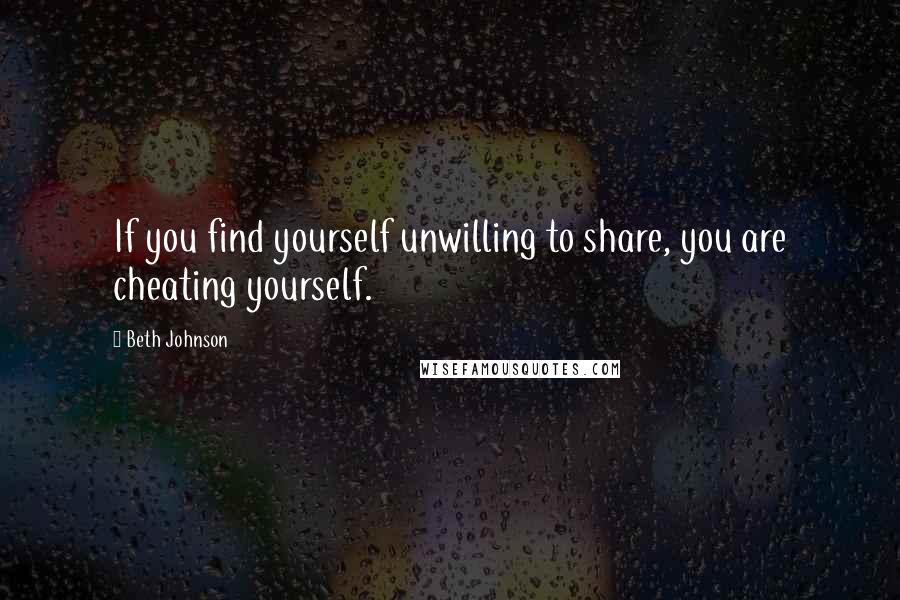 Beth Johnson Quotes: If you find yourself unwilling to share, you are cheating yourself.