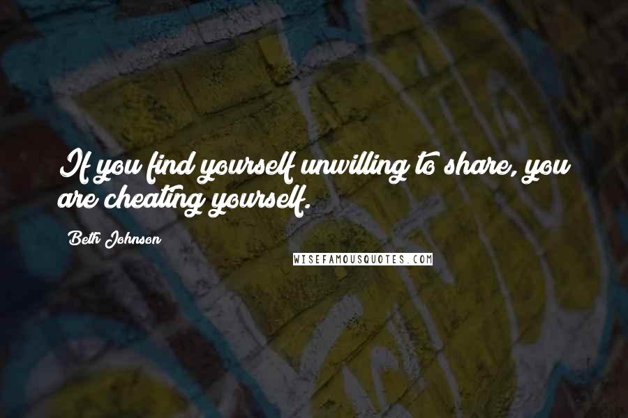 Beth Johnson Quotes: If you find yourself unwilling to share, you are cheating yourself.