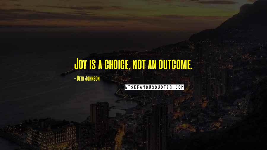 Beth Johnson Quotes: Joy is a choice, not an outcome.