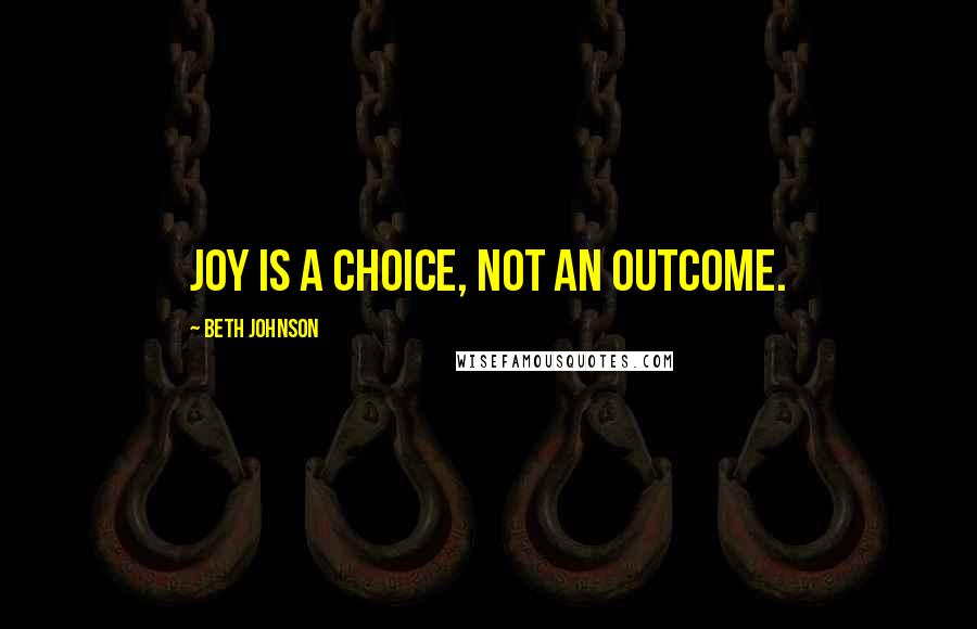 Beth Johnson Quotes: Joy is a choice, not an outcome.