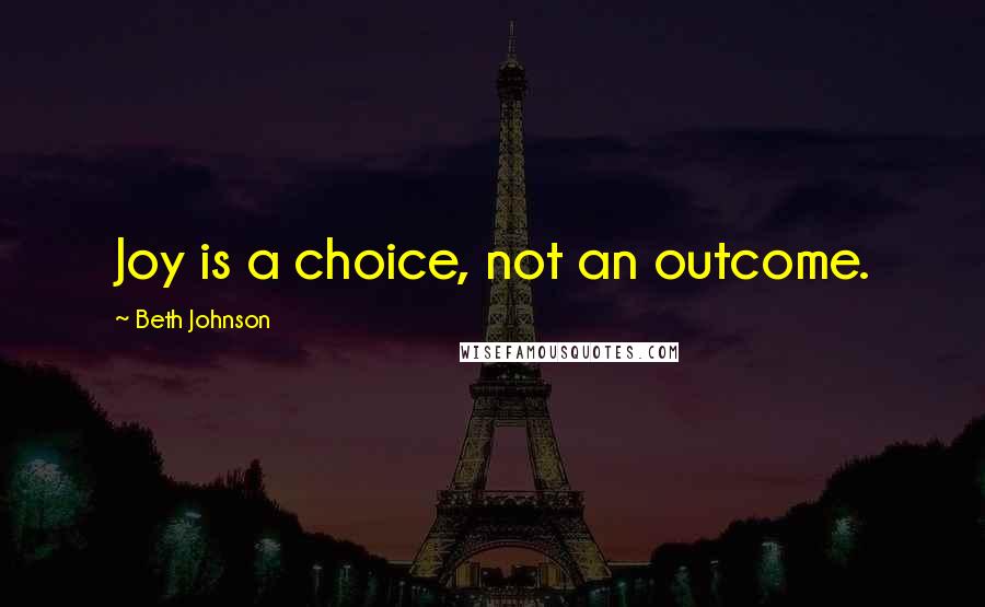 Beth Johnson Quotes: Joy is a choice, not an outcome.