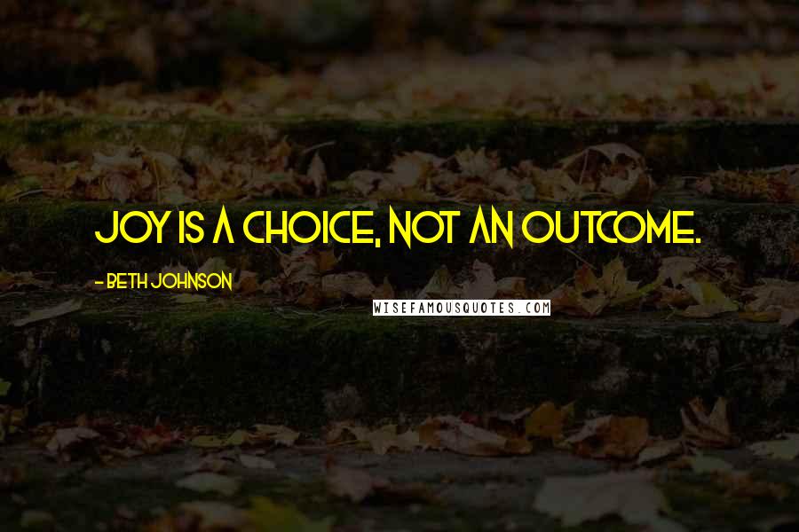 Beth Johnson Quotes: Joy is a choice, not an outcome.