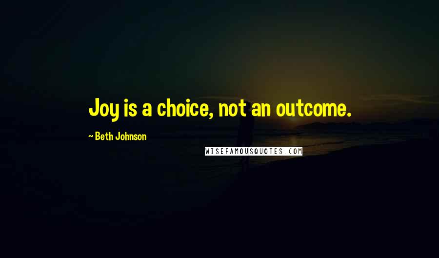 Beth Johnson Quotes: Joy is a choice, not an outcome.