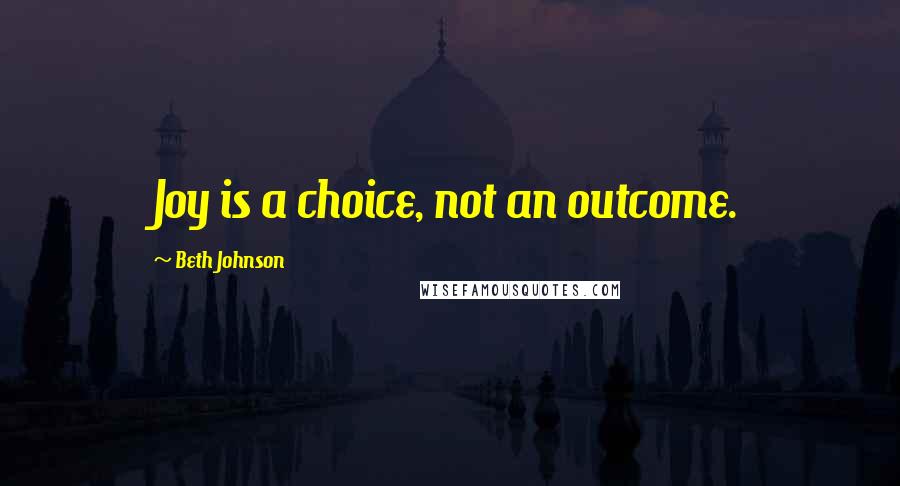 Beth Johnson Quotes: Joy is a choice, not an outcome.