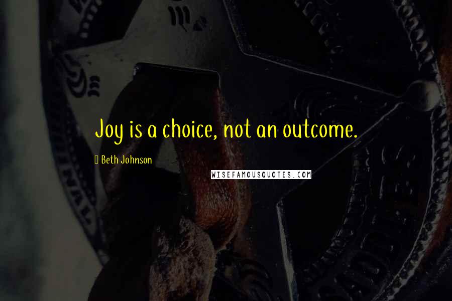 Beth Johnson Quotes: Joy is a choice, not an outcome.