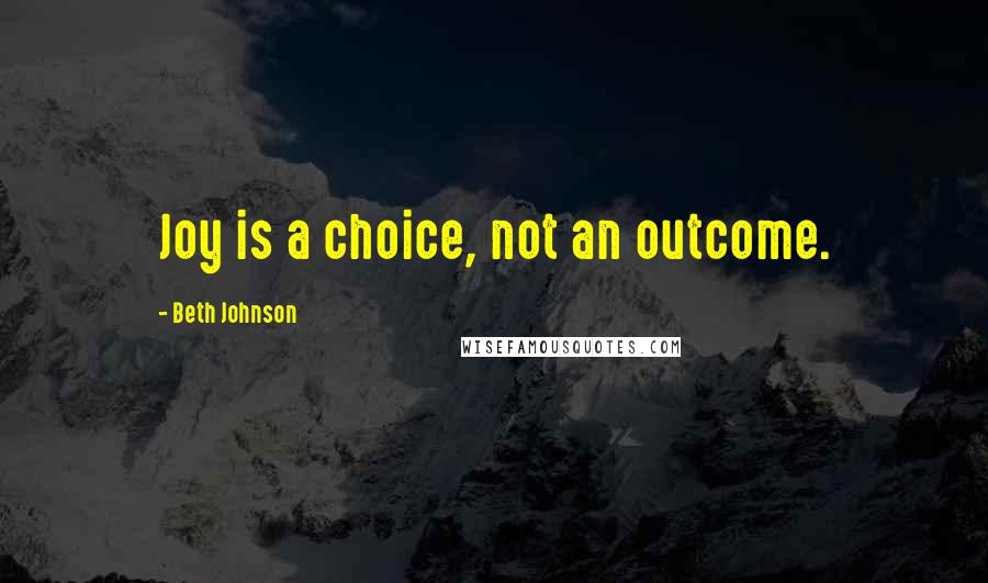 Beth Johnson Quotes: Joy is a choice, not an outcome.