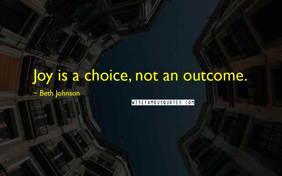 Beth Johnson Quotes: Joy is a choice, not an outcome.