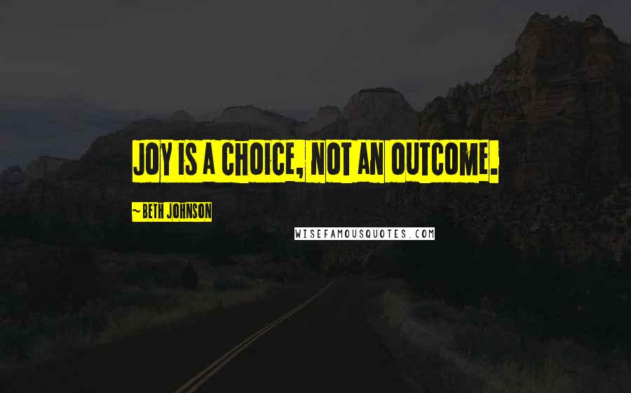 Beth Johnson Quotes: Joy is a choice, not an outcome.