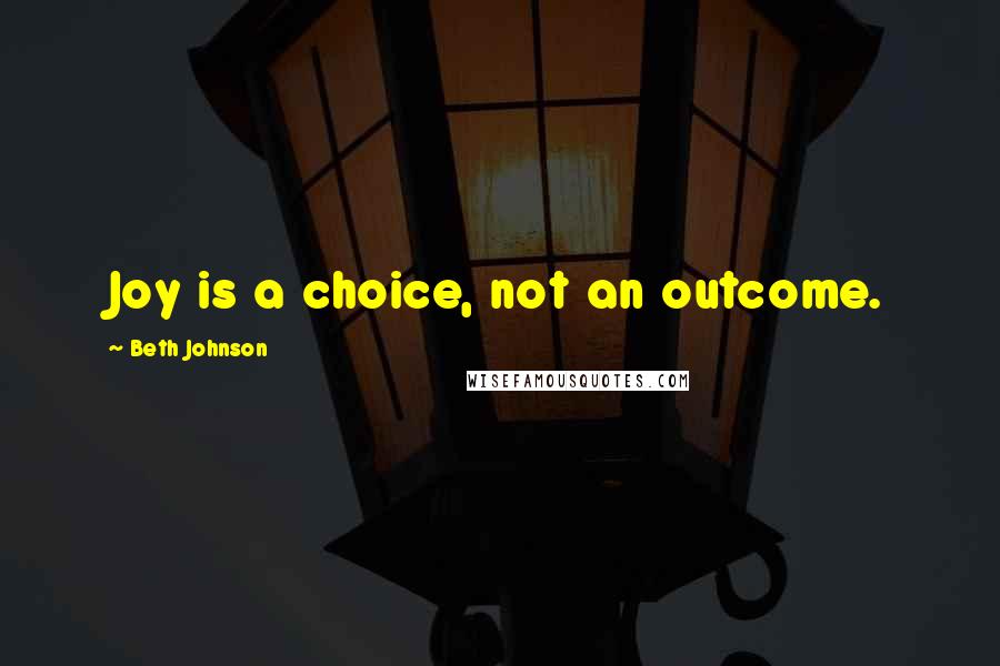 Beth Johnson Quotes: Joy is a choice, not an outcome.