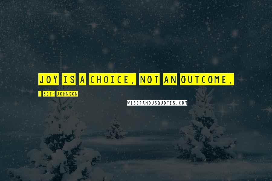 Beth Johnson Quotes: Joy is a choice, not an outcome.