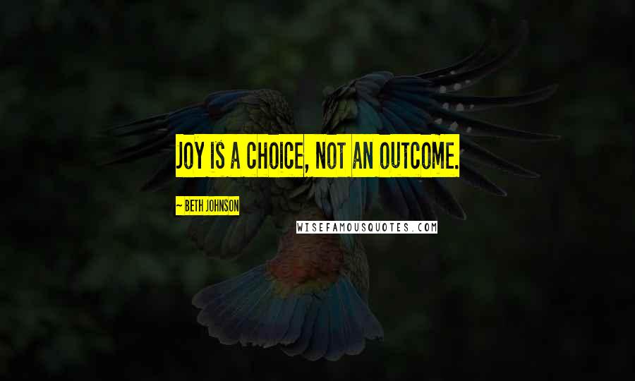 Beth Johnson Quotes: Joy is a choice, not an outcome.