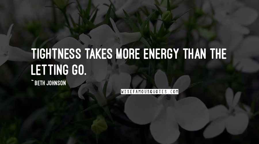 Beth Johnson Quotes: Tightness takes more energy than the letting go.