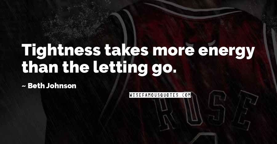 Beth Johnson Quotes: Tightness takes more energy than the letting go.