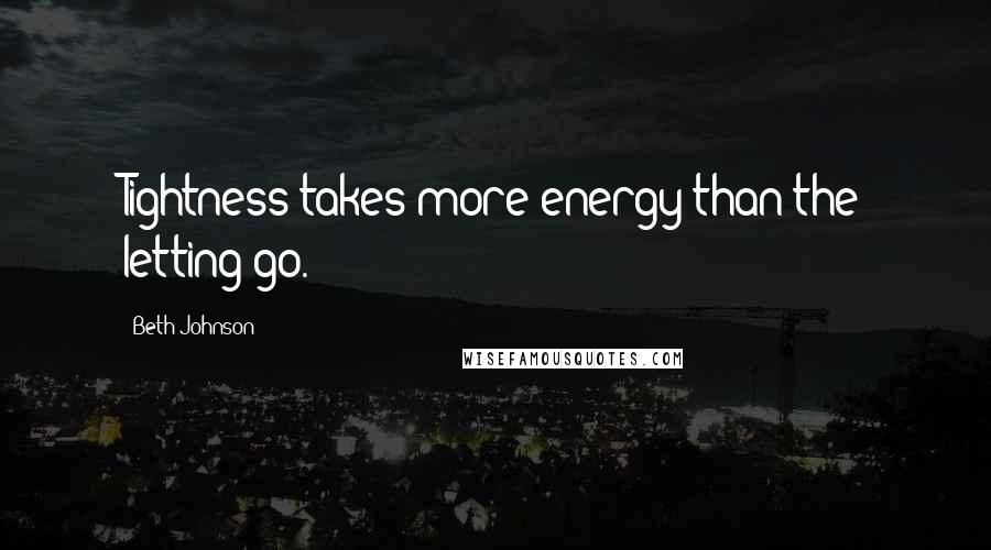 Beth Johnson Quotes: Tightness takes more energy than the letting go.