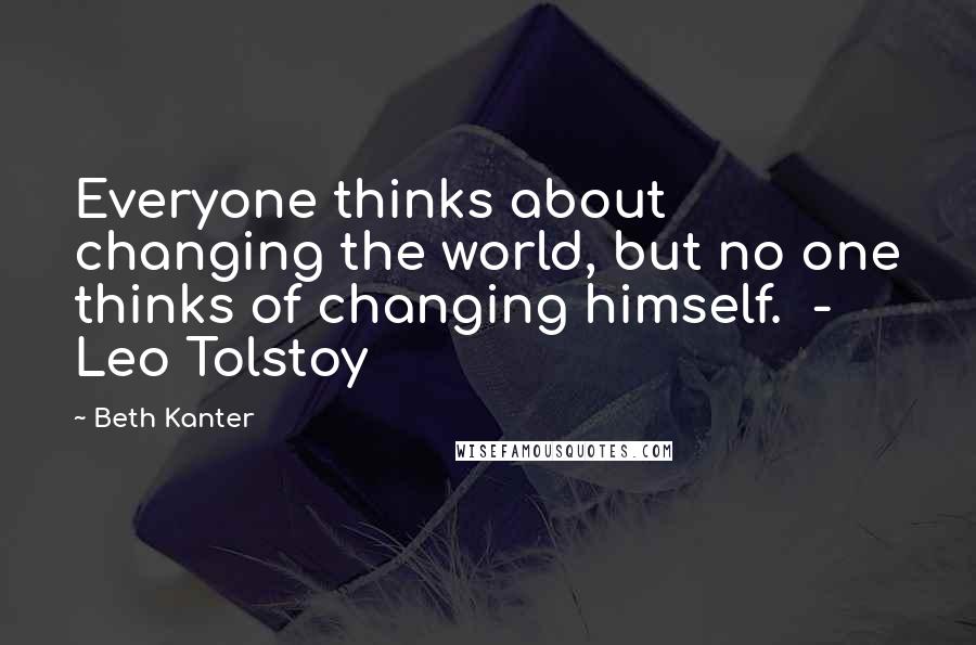 Beth Kanter Quotes: Everyone thinks about changing the world, but no one thinks of changing himself.  - Leo Tolstoy
