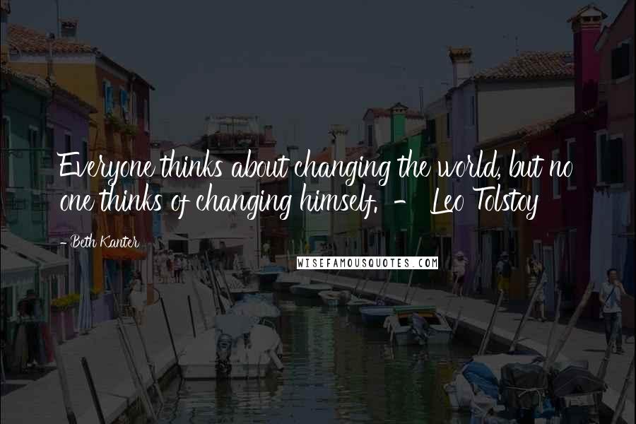 Beth Kanter Quotes: Everyone thinks about changing the world, but no one thinks of changing himself.  - Leo Tolstoy