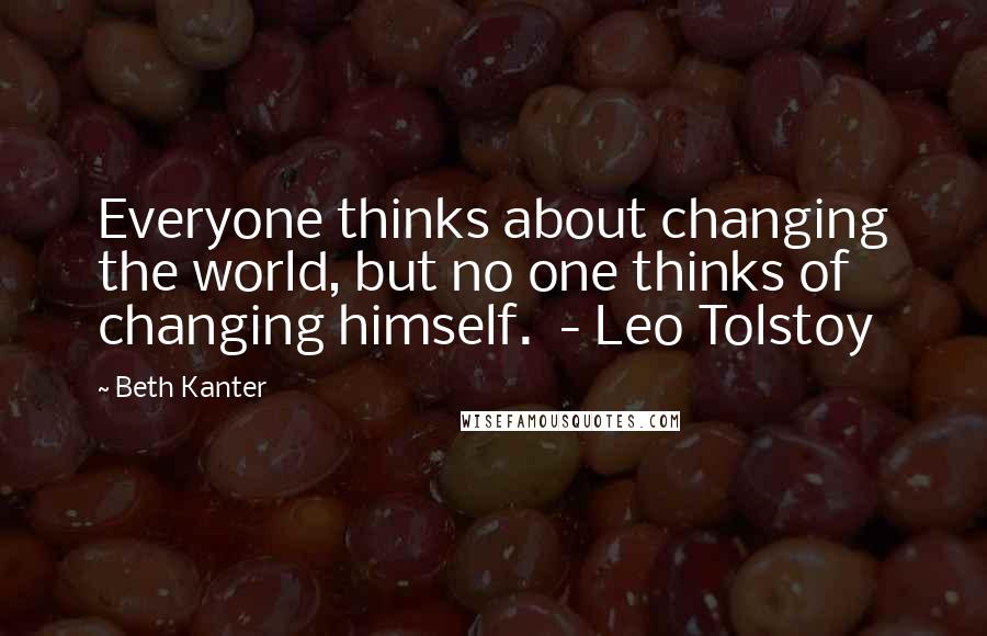 Beth Kanter Quotes: Everyone thinks about changing the world, but no one thinks of changing himself.  - Leo Tolstoy