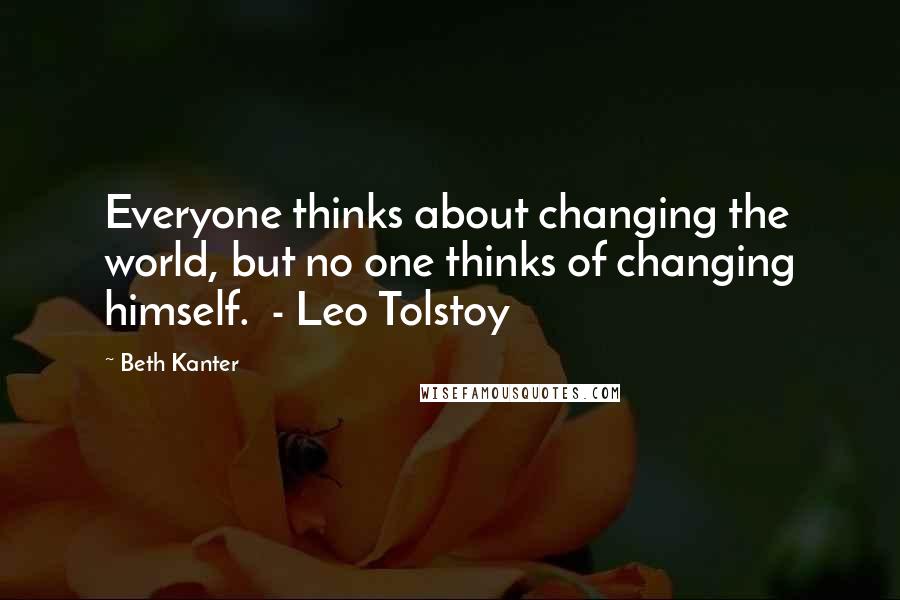 Beth Kanter Quotes: Everyone thinks about changing the world, but no one thinks of changing himself.  - Leo Tolstoy